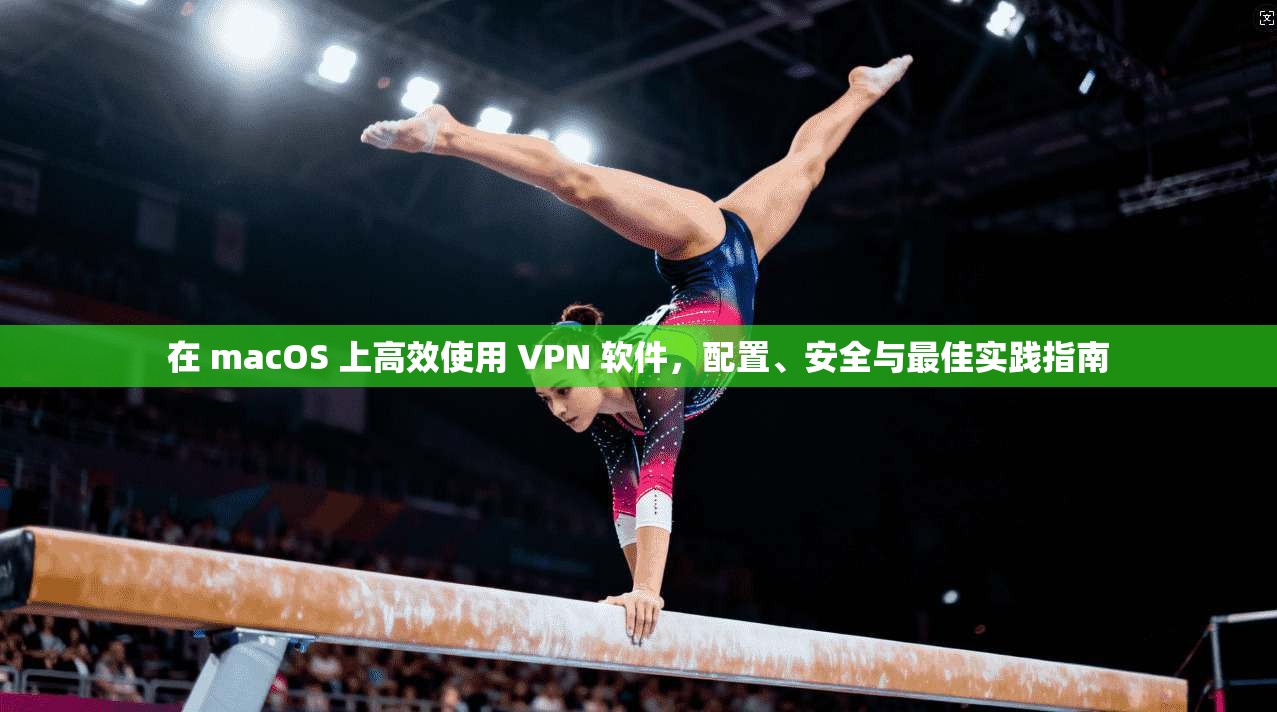 在 macOS 上高效使用 VPN 软件，配置、安全与最佳实践指南