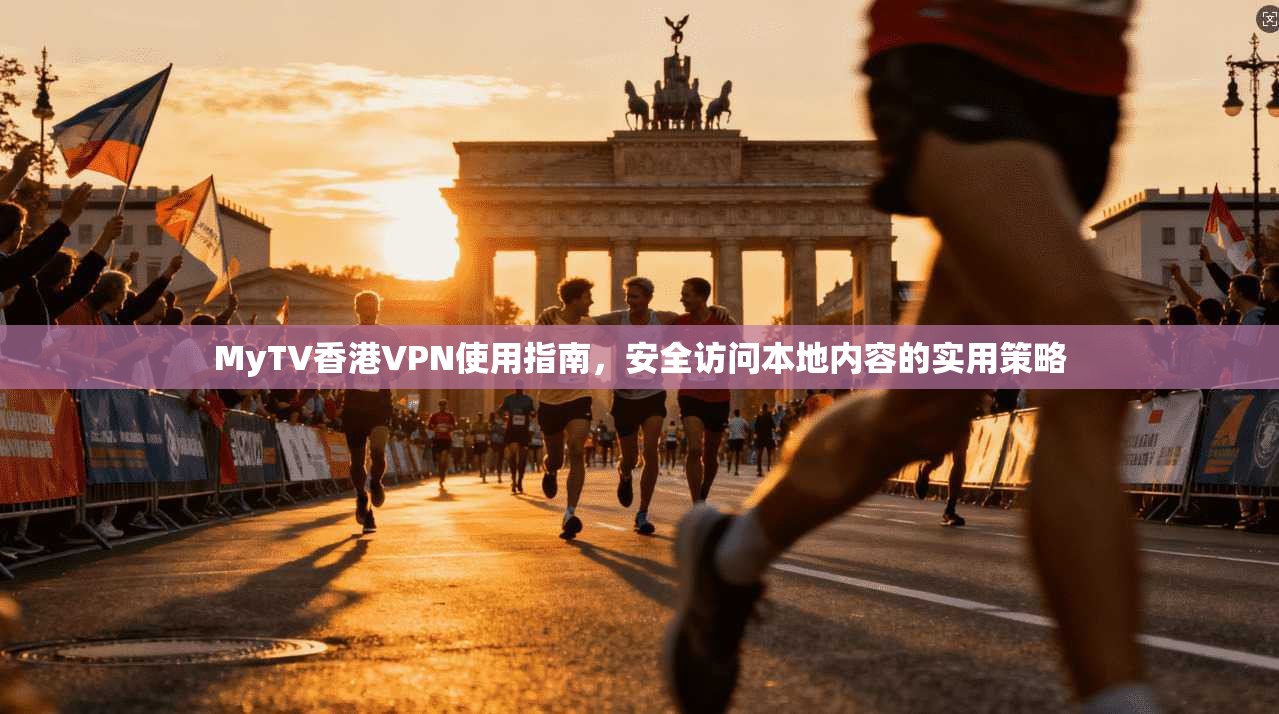 MyTV香港VPN使用指南，安全访问本地内容的实用策略