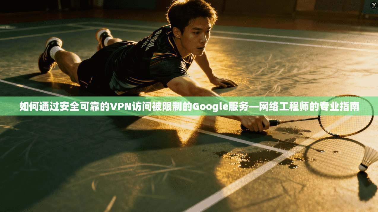 如何通过安全可靠的VPN访问被限制的Google服务—网络工程师的专业指南