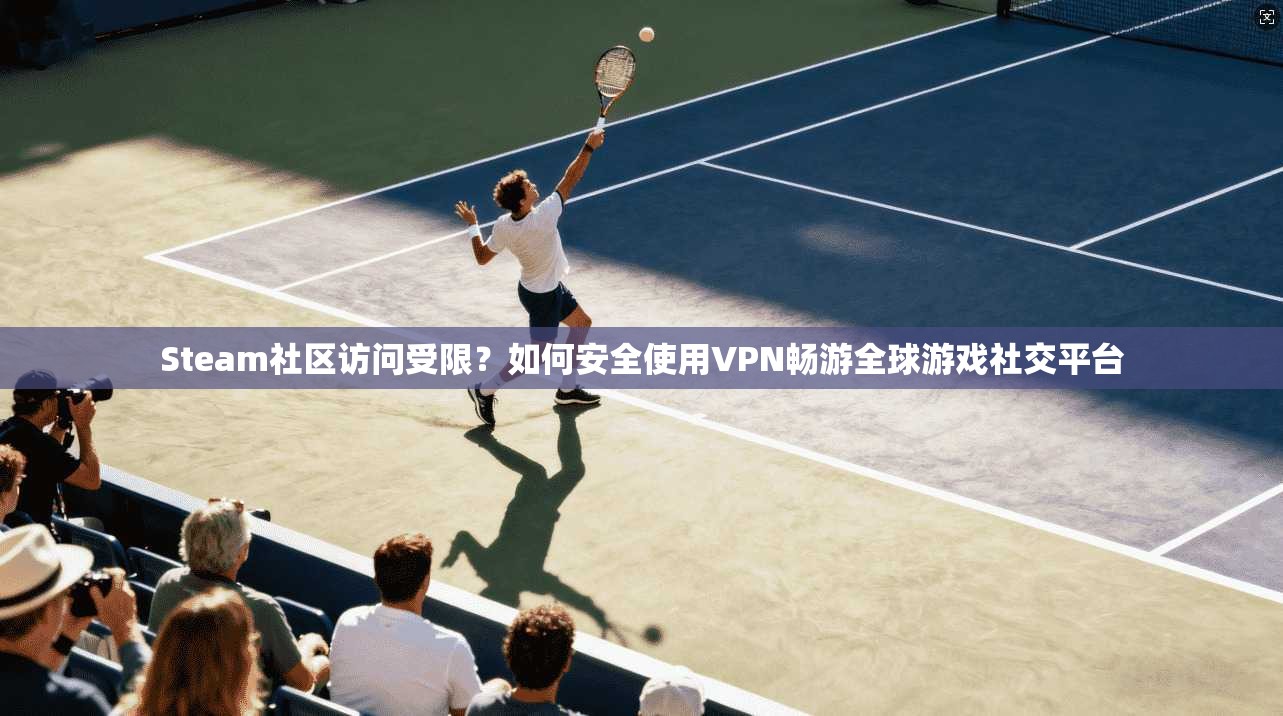 Steam社区访问受限？如何安全使用VPN畅游全球游戏社交平台