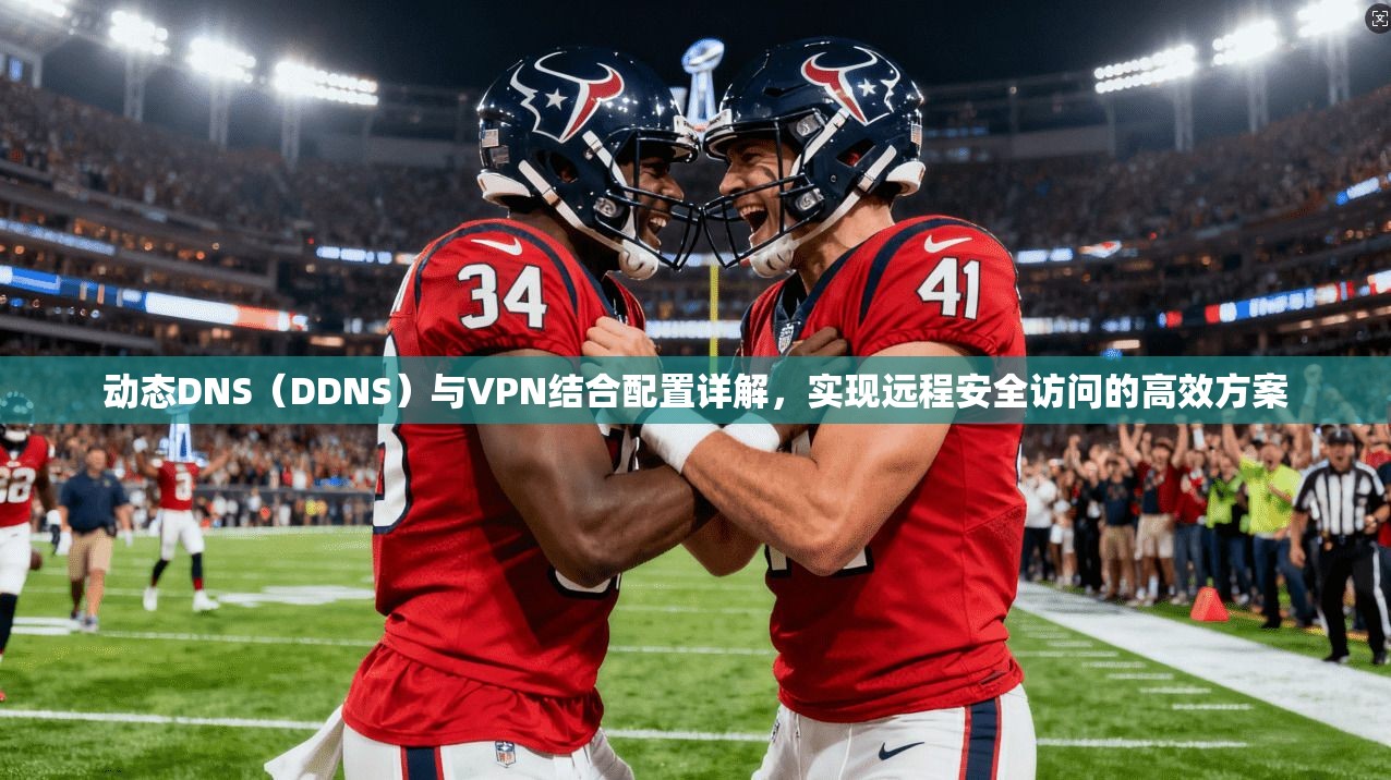 动态DNS（DDNS）与VPN结合配置详解，实现远程安全访问的高效方案