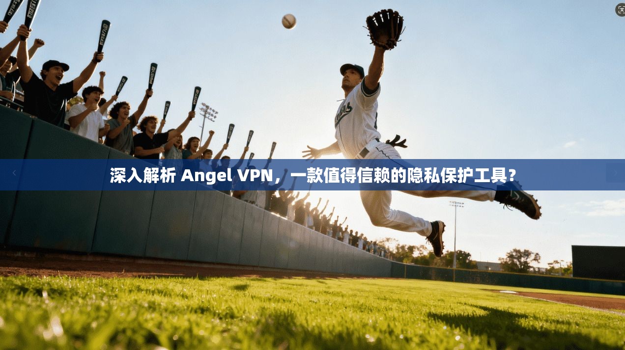 深入解析 Angel VPN，一款值得信赖的隐私保护工具？