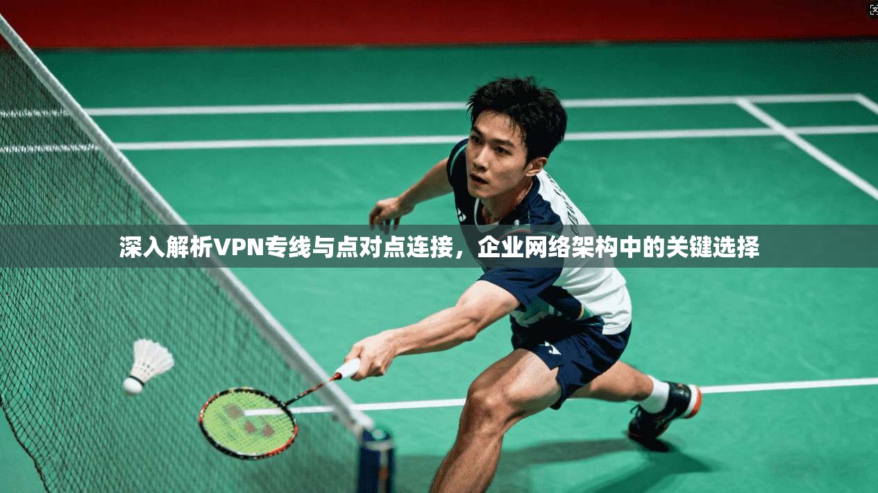 深入解析VPN专线与点对点连接，企业网络架构中的关键选择