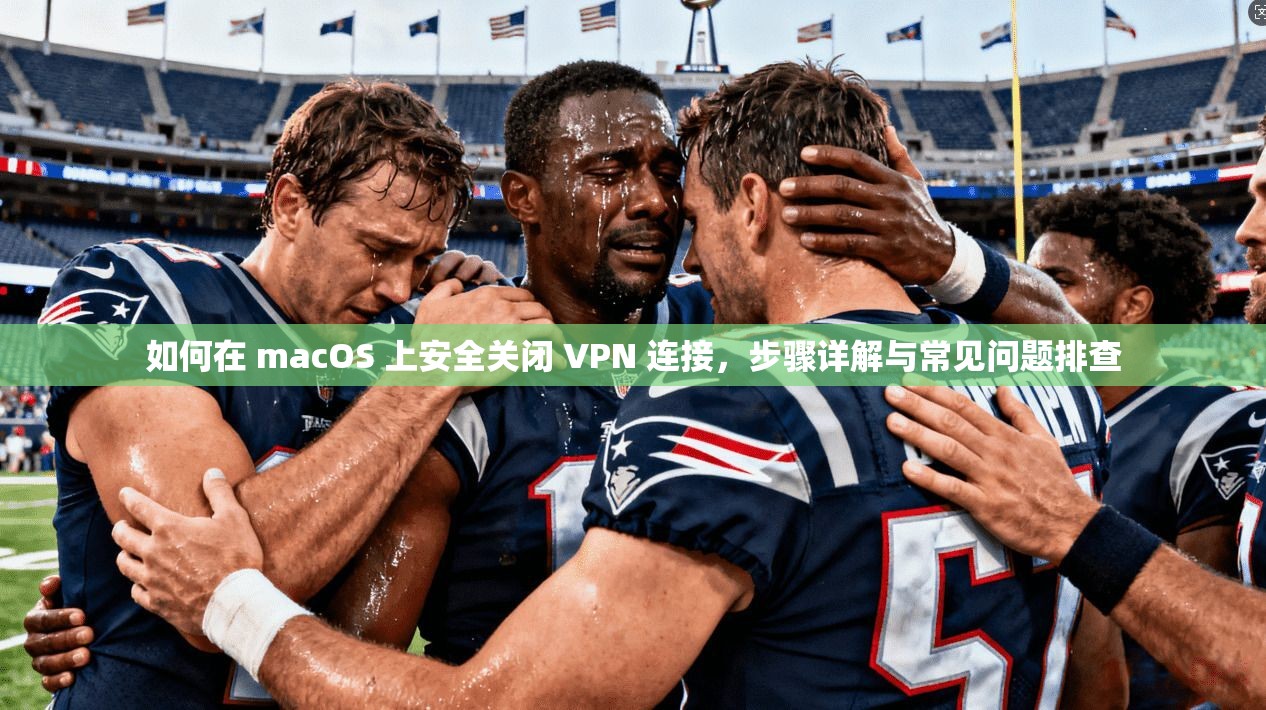 如何在 macOS 上安全关闭 VPN 连接，步骤详解与常见问题排查