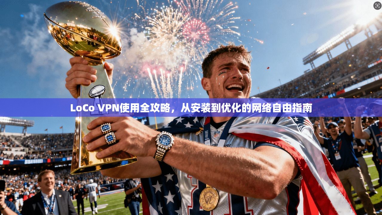 LoCo VPN使用全攻略，从安装到优化的网络自由指南