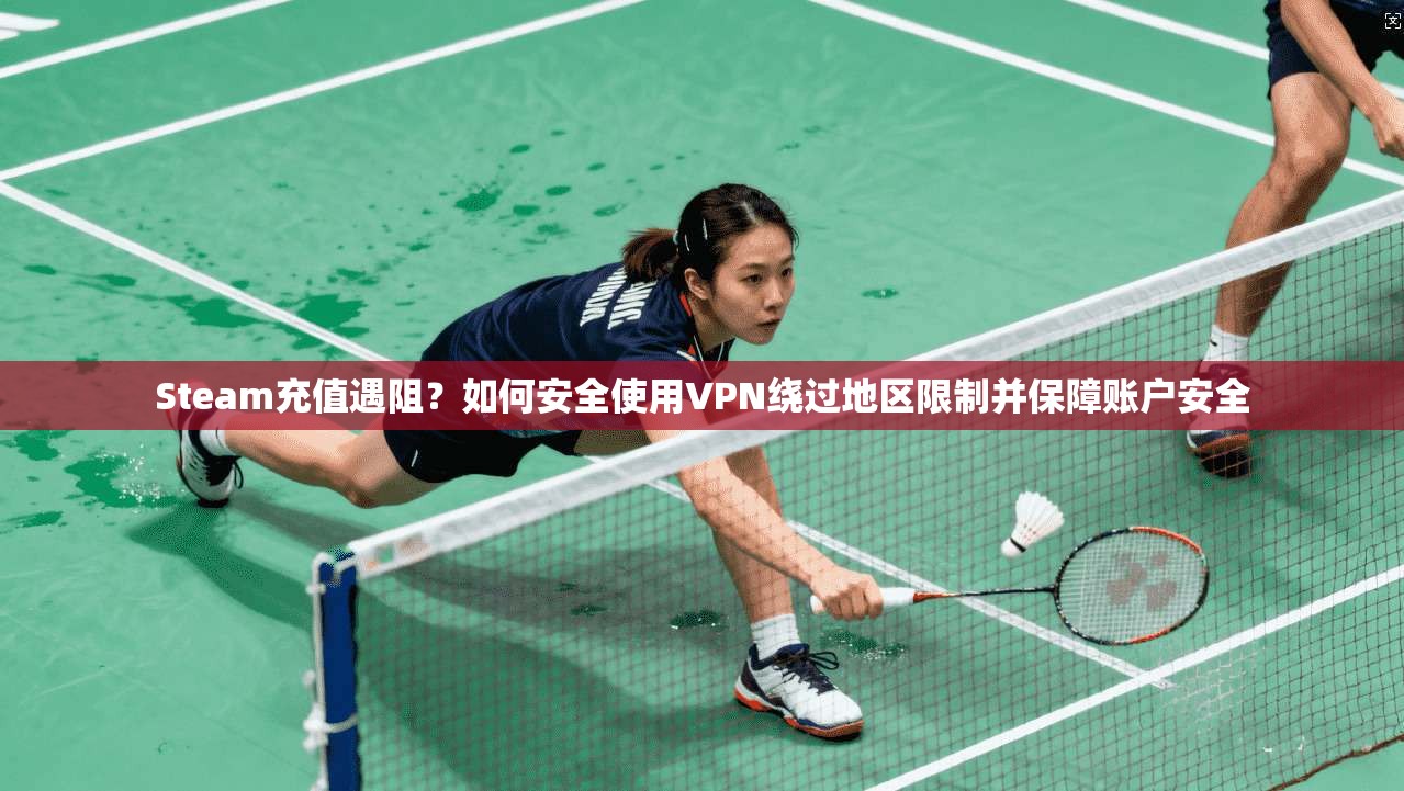 Steam充值遇阻？如何安全使用VPN绕过地区限制并保障账户安全