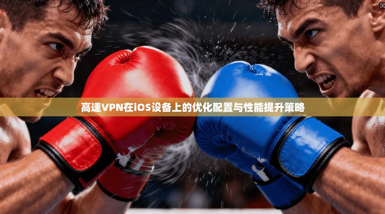 高速VPN在iOS设备上的优化配置与性能提升策略