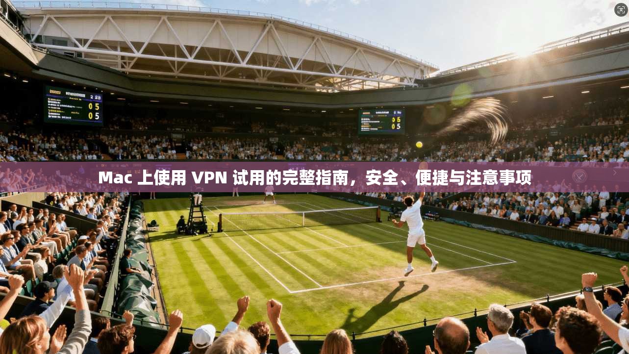 Mac 上使用 VPN 试用的完整指南，安全、便捷与注意事项