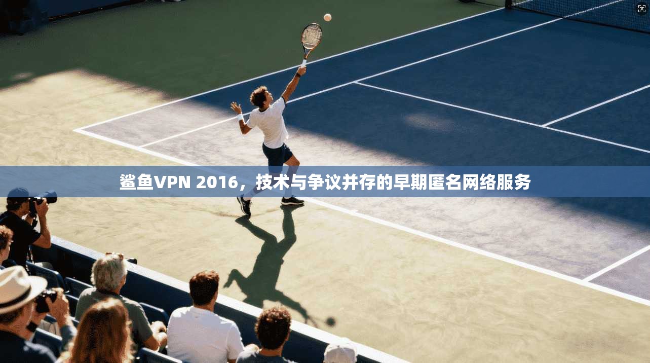 鲨鱼VPN 2016，技术与争议并存的早期匿名网络服务