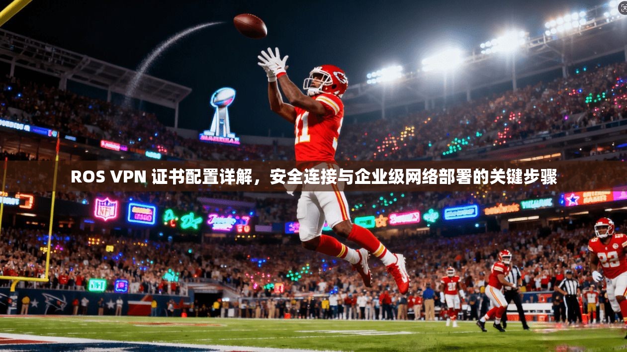 ROS VPN 证书配置详解，安全连接与企业级网络部署的关键步骤