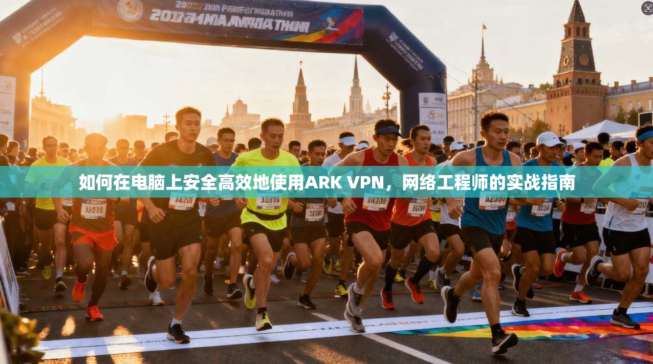 如何在电脑上安全高效地使用ARK VPN，网络工程师的实战指南
