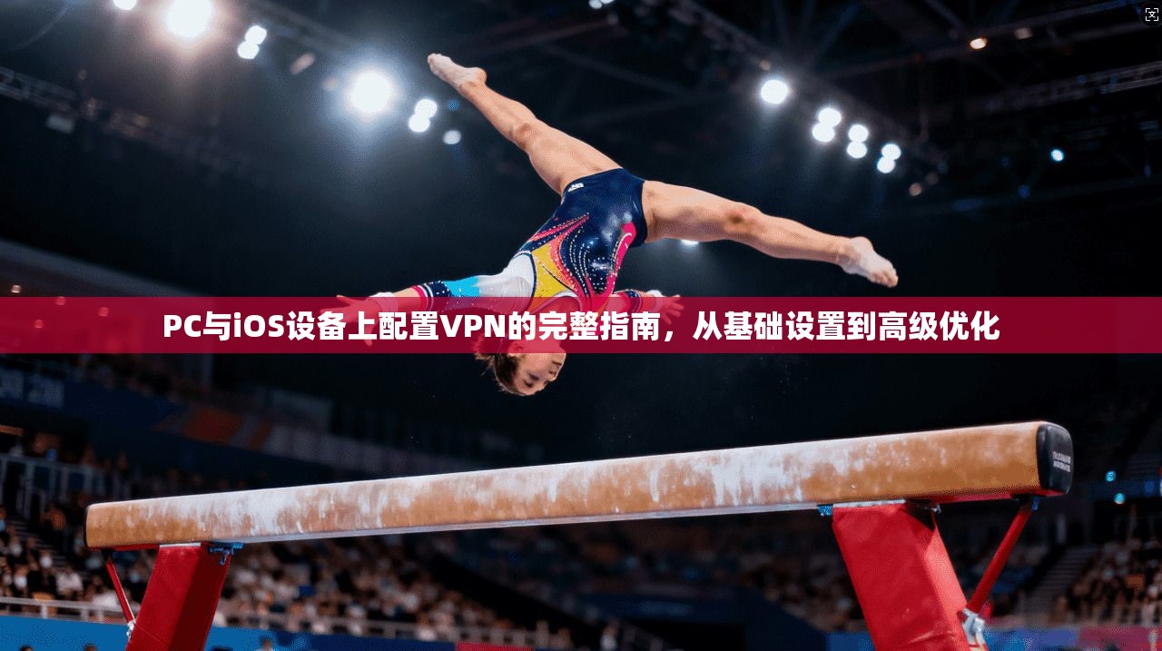 PC与iOS设备上配置VPN的完整指南，从基础设置到高级优化