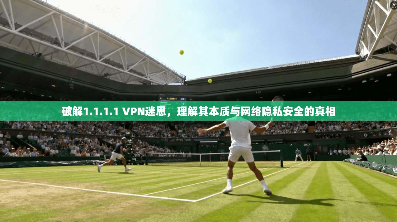 破解1.1.1.1 VPN迷思，理解其本质与网络隐私安全的真相