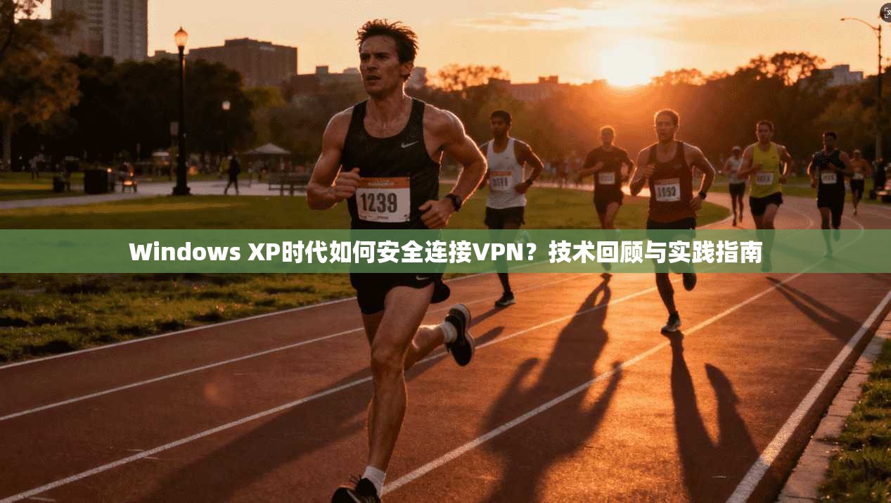 Windows XP时代如何安全连接VPN？技术回顾与实践指南