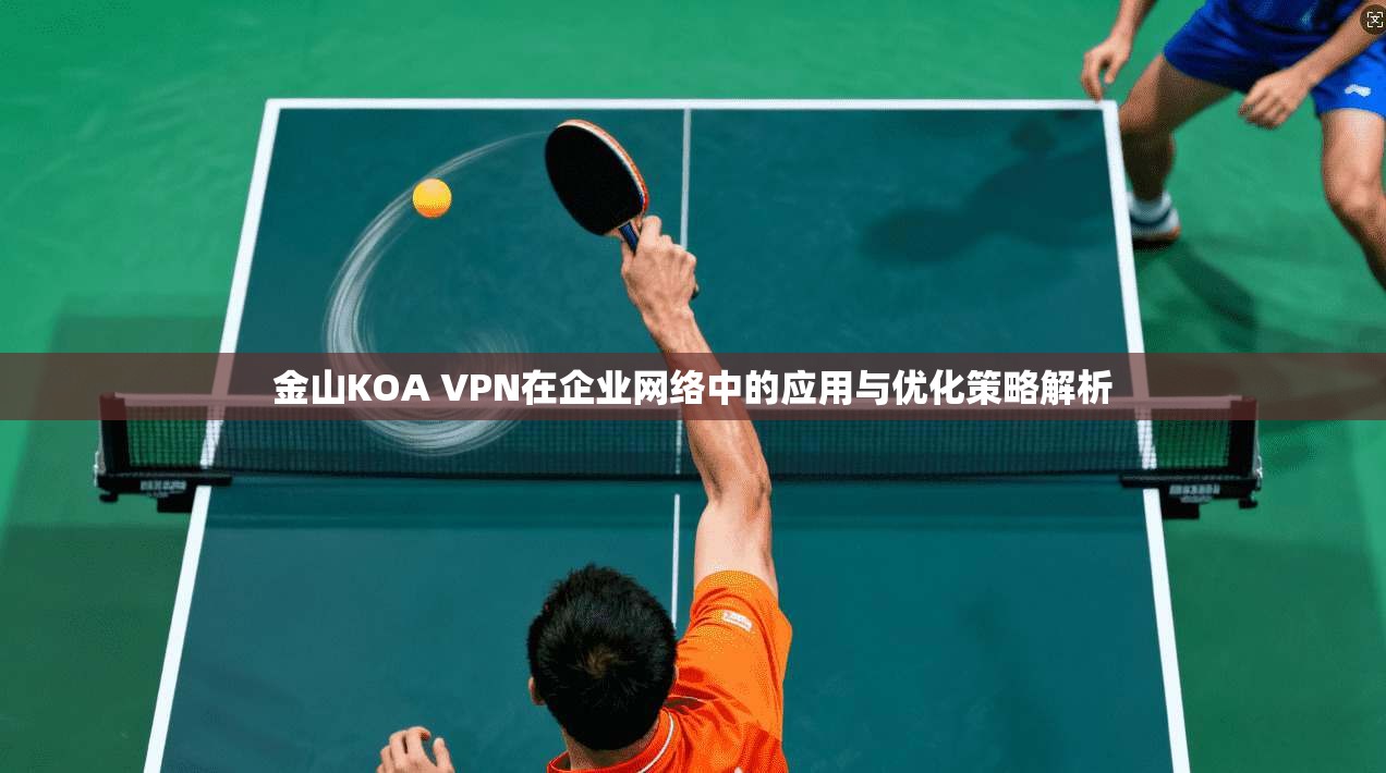 金山KOA VPN在企业网络中的应用与优化策略解析