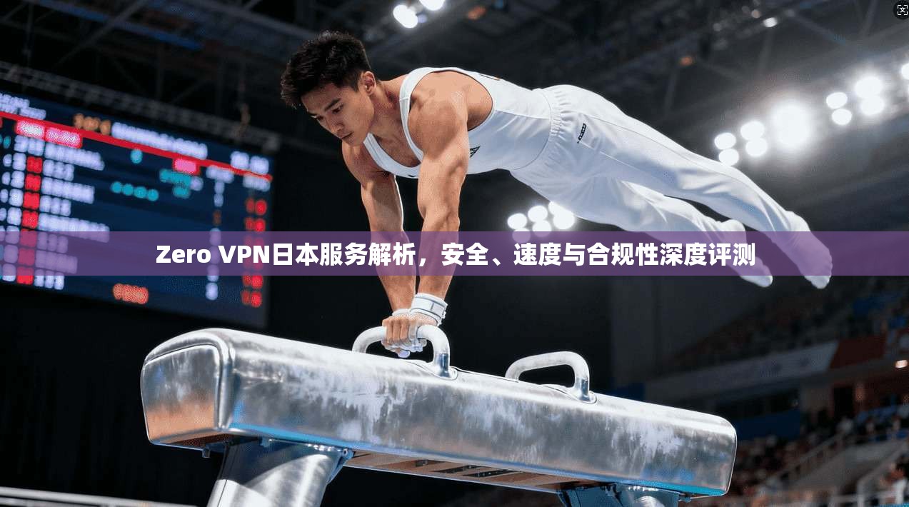 Zero VPN日本服务解析，安全、速度与合规性深度评测