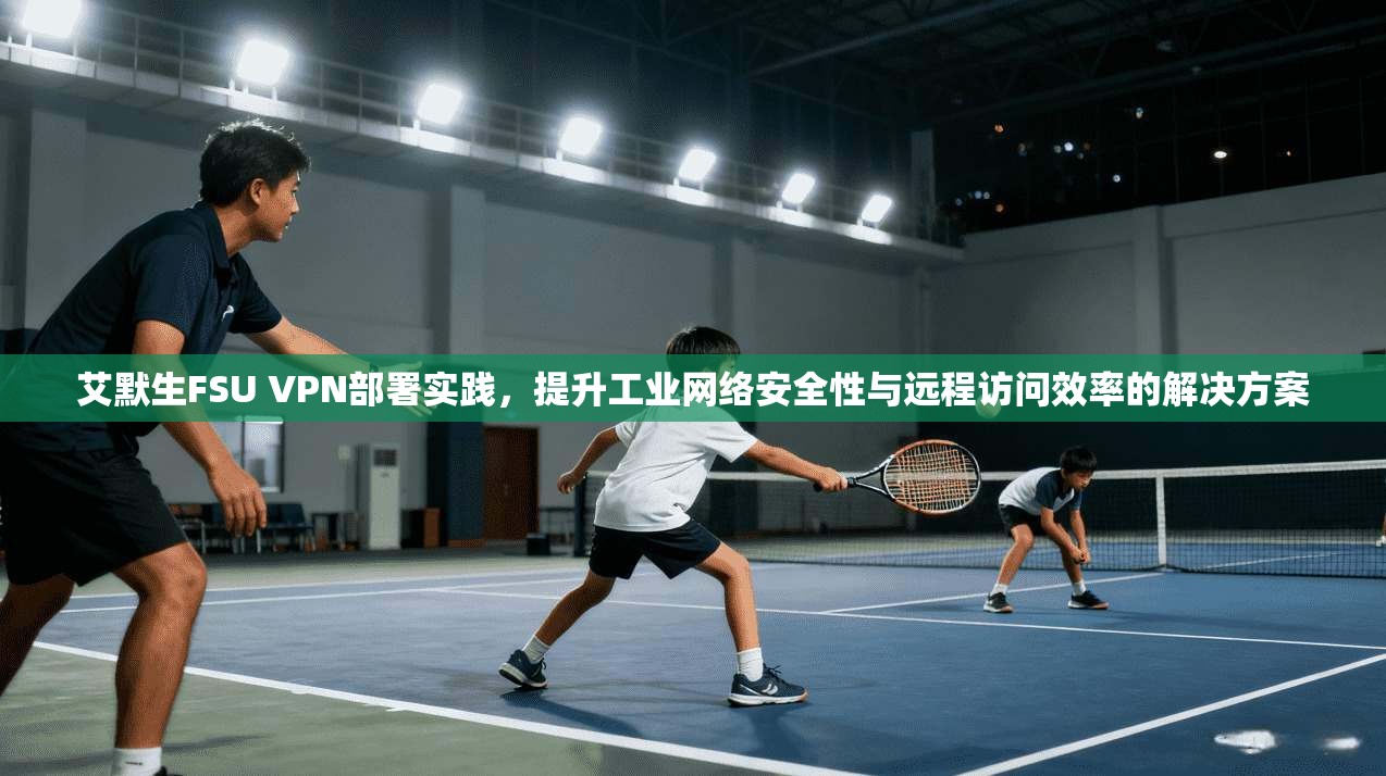 艾默生FSU VPN部署实践，提升工业网络安全性与远程访问效率的解决方案