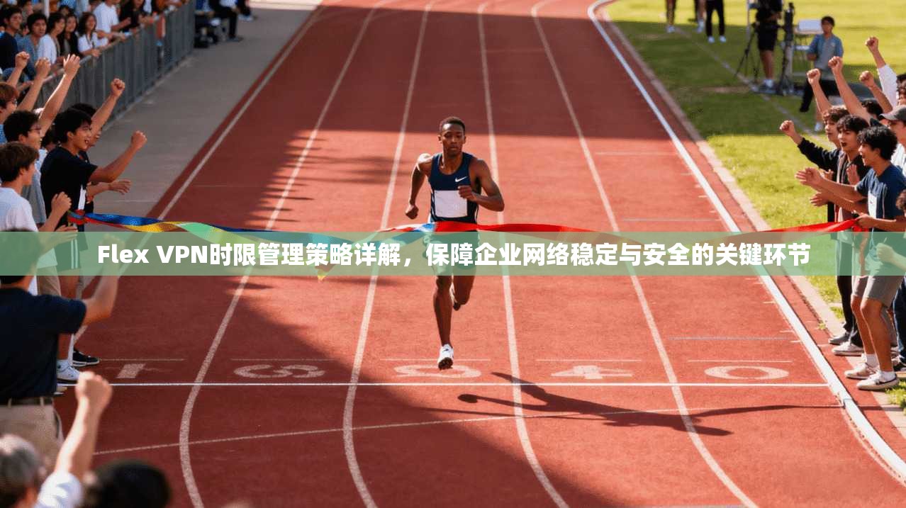 Flex VPN时限管理策略详解，保障企业网络稳定与安全的关键环节