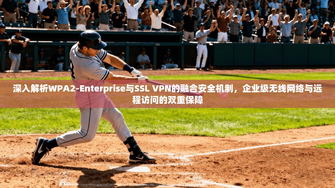 深入解析WPA2-Enterprise与SSL VPN的融合安全机制，企业级无线网络与远程访问的双重保障