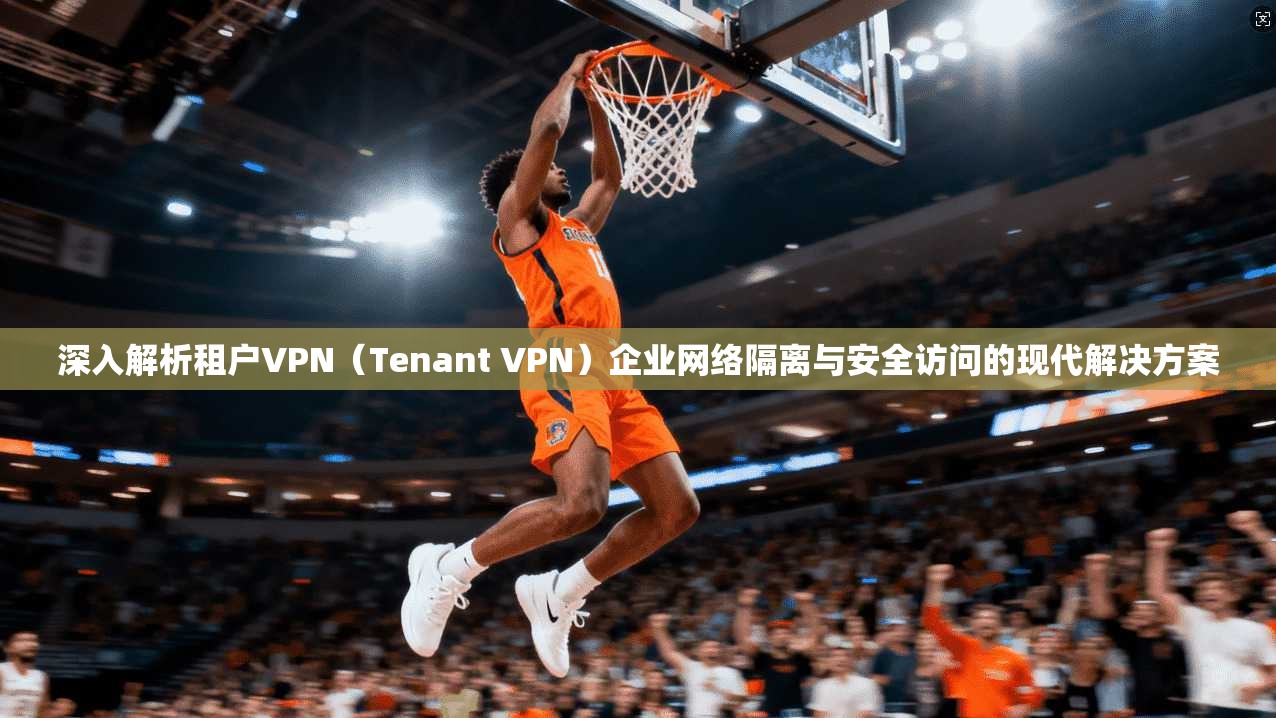 深入解析租户VPN（Tenant VPN）企业网络隔离与安全访问的现代解决方案