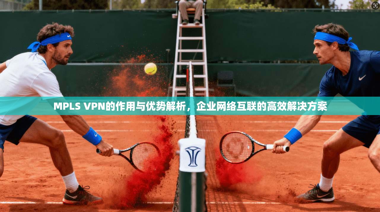 MPLS VPN的作用与优势解析，企业网络互联的高效解决方案