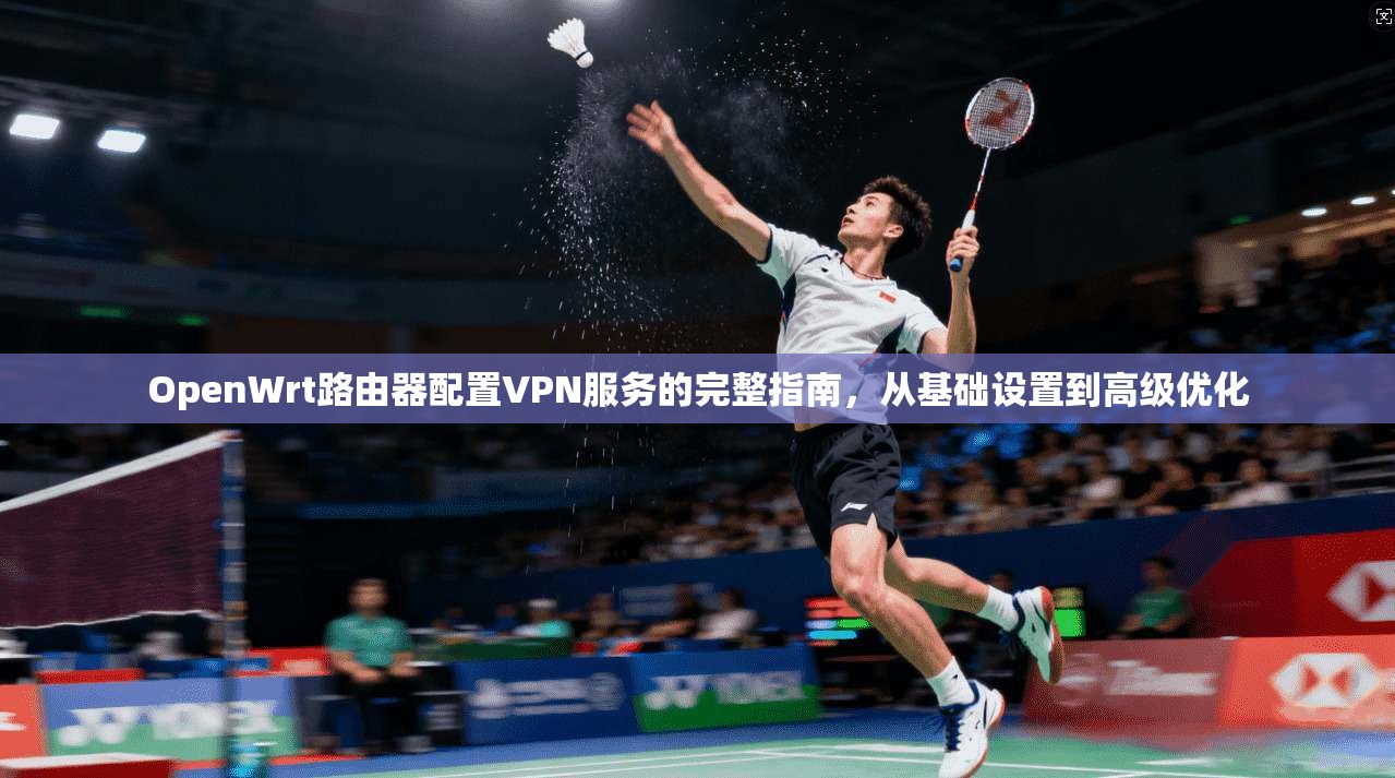 OpenWrt路由器配置VPN服务的完整指南，从基础设置到高级优化