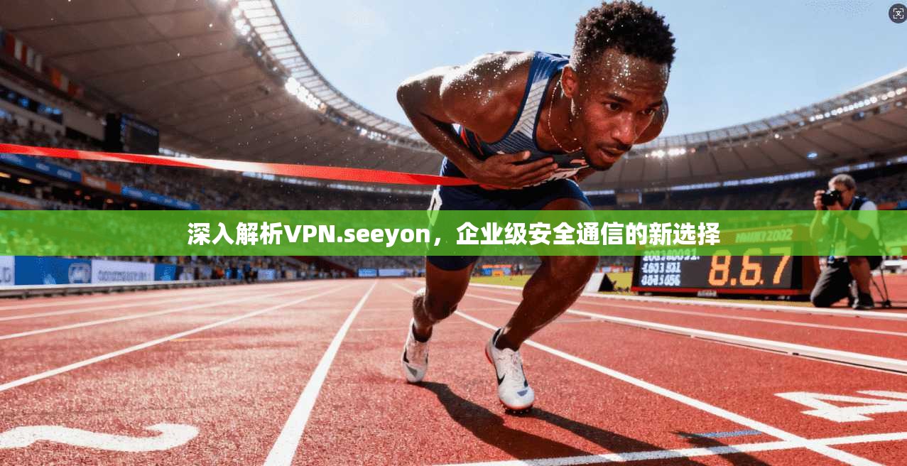 深入解析VPN.seeyon，企业级安全通信的新选择