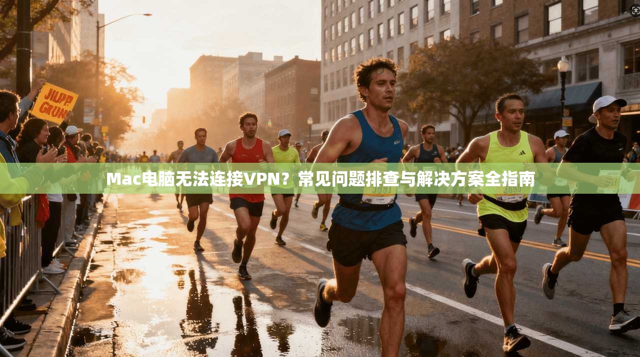 Mac电脑无法连接VPN？常见问题排查与解决方案全指南