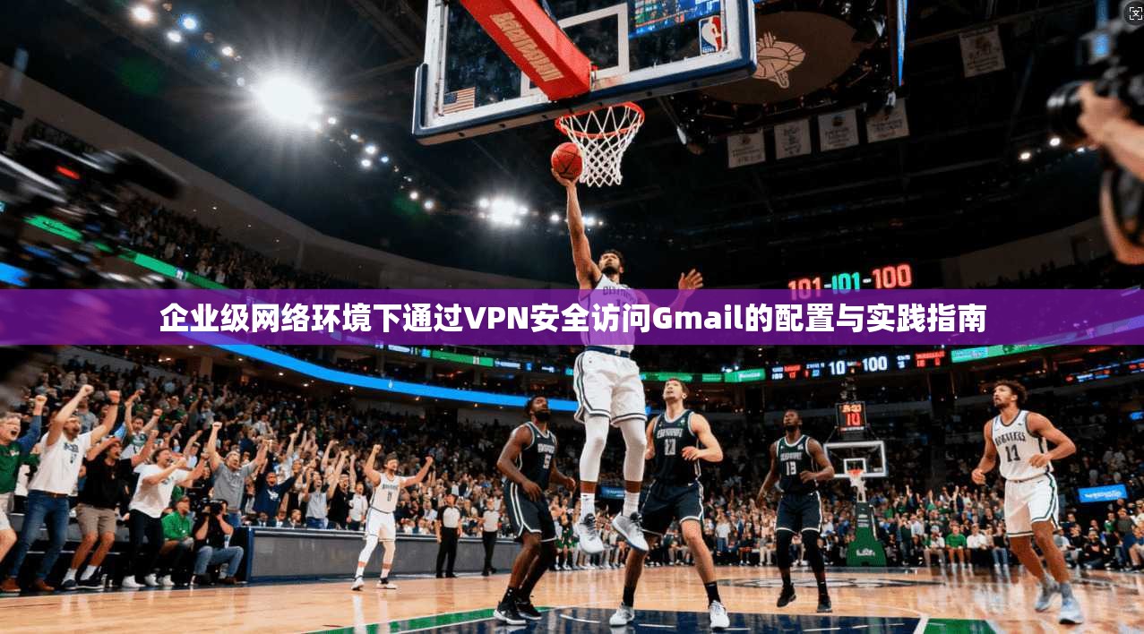 企业级网络环境下通过VPN安全访问Gmail的配置与实践指南