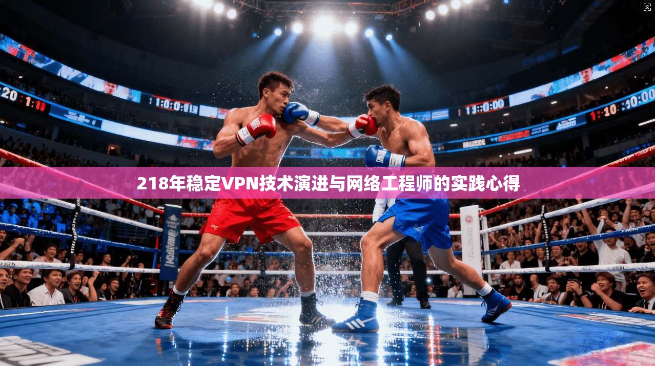 218年稳定VPN技术演进与网络工程师的实践心得