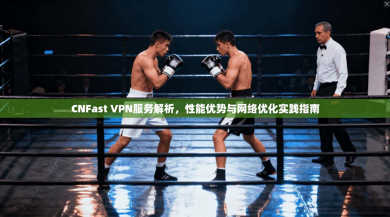 CNFast VPN服务解析，性能优势与网络优化实践指南