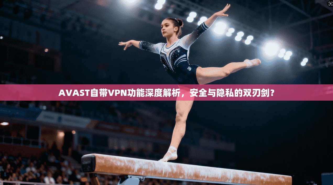 AVAST自带VPN功能深度解析,安全与隐私的双刃剑?