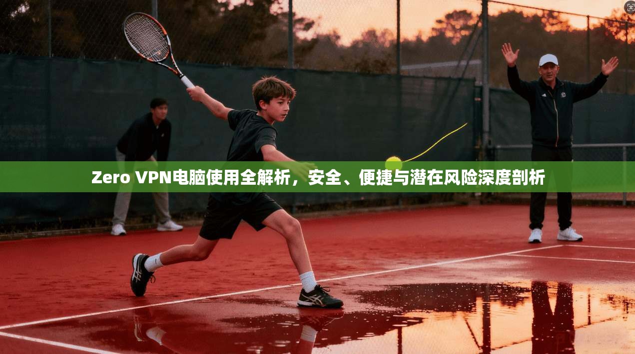 Zero VPN电脑使用全解析，安全、便捷与潜在风险深度剖析