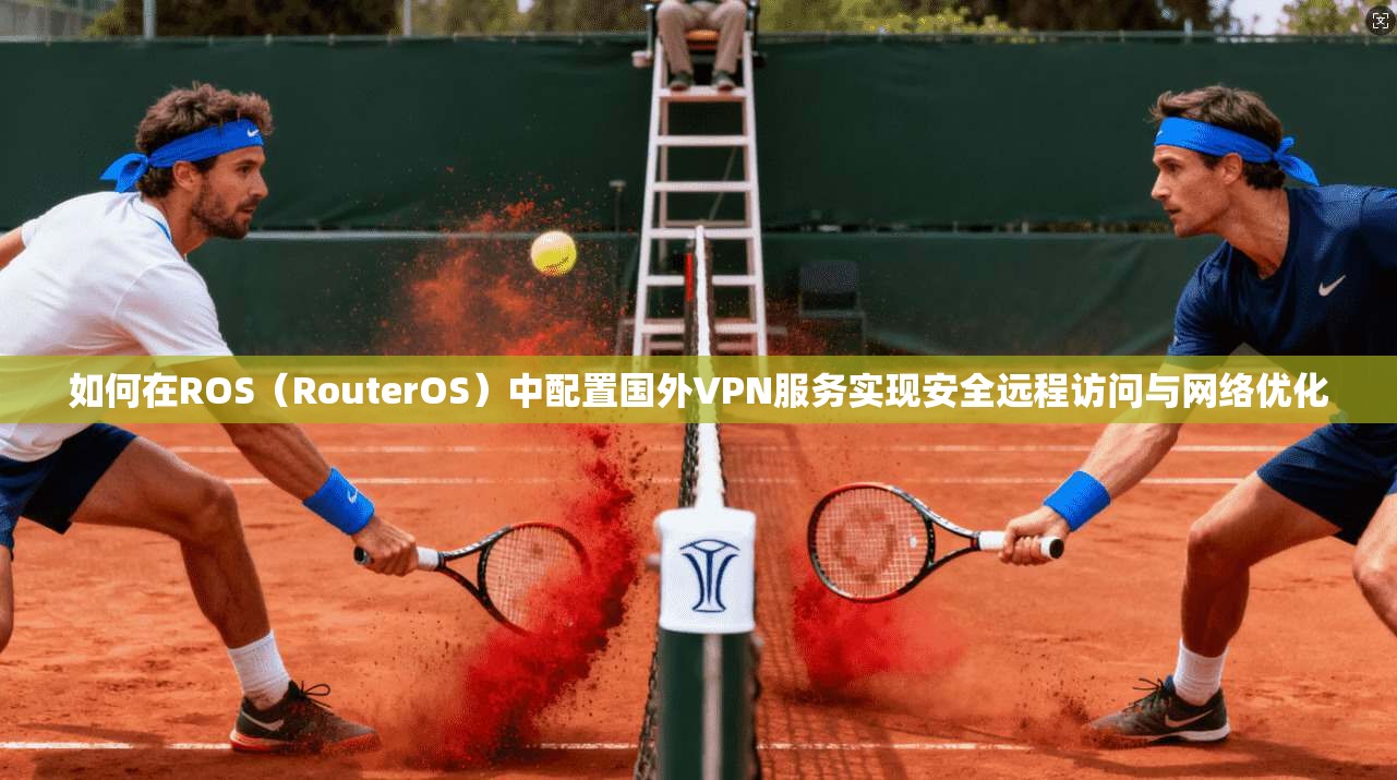 如何在ROS（RouterOS）中配置国外VPN服务实现安全远程访问与网络优化