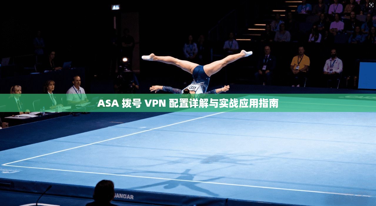 ASA 拨号 VPN 配置详解与实战应用指南