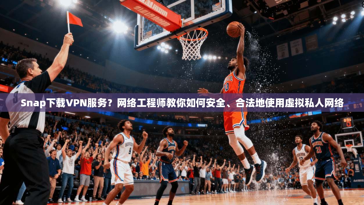 Snap下载VPN服务？网络工程师教你如何安全、合法地使用虚拟私人网络