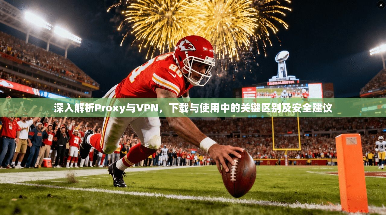 深入解析Proxy与VPN，下载与使用中的关键区别及安全建议