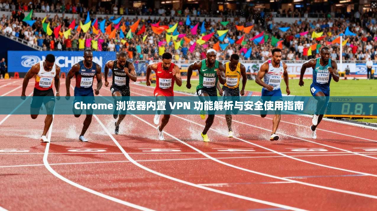 Chrome 浏览器内置 VPN 功能解析与安全使用指南