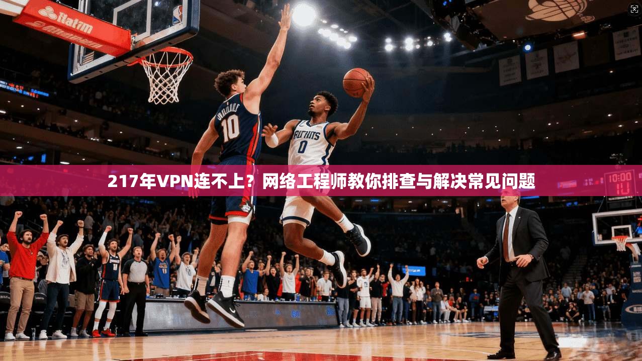 217年VPN连不上？网络工程师教你排查与解决常见问题