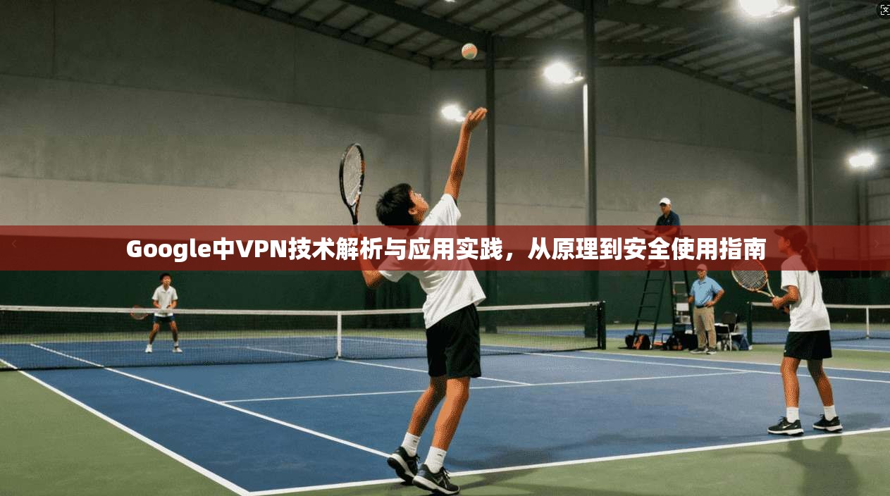 Google中VPN技术解析与应用实践,从原理到安全使用指南