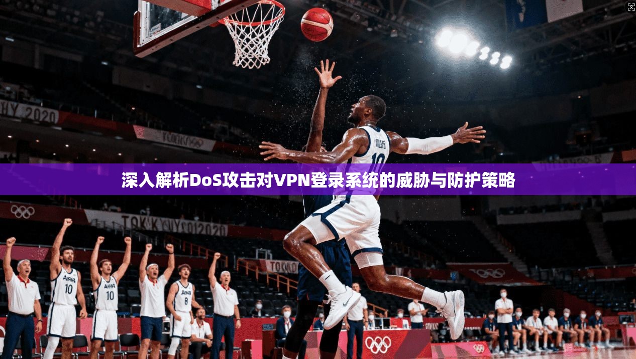 深入解析DoS攻击对VPN登录系统的威胁与防护策略