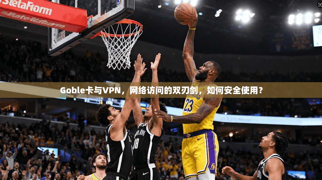 Goble卡与VPN，网络访问的双刃剑，如何安全使用？