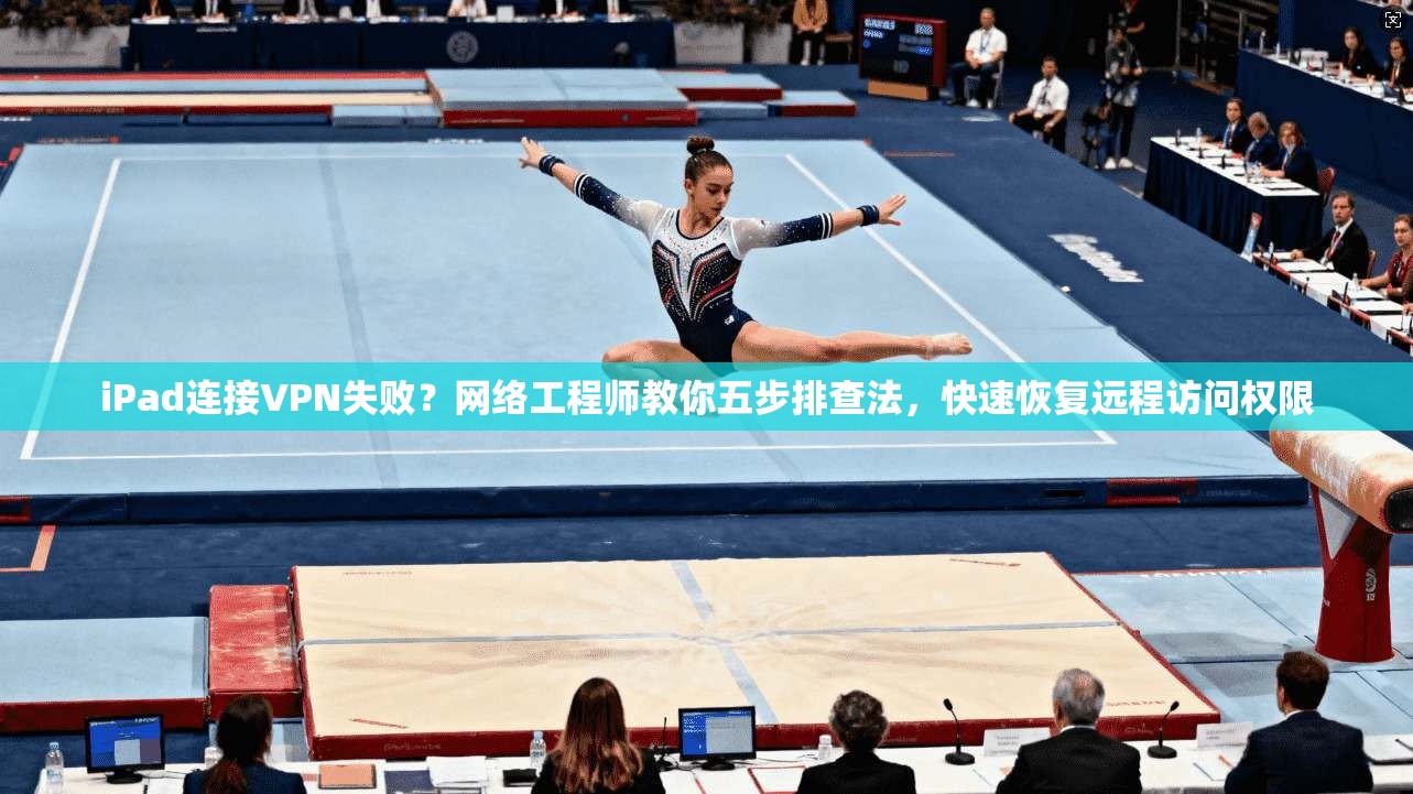 iPad连接VPN失败？网络工程师教你五步排查法，快速恢复远程访问权限
