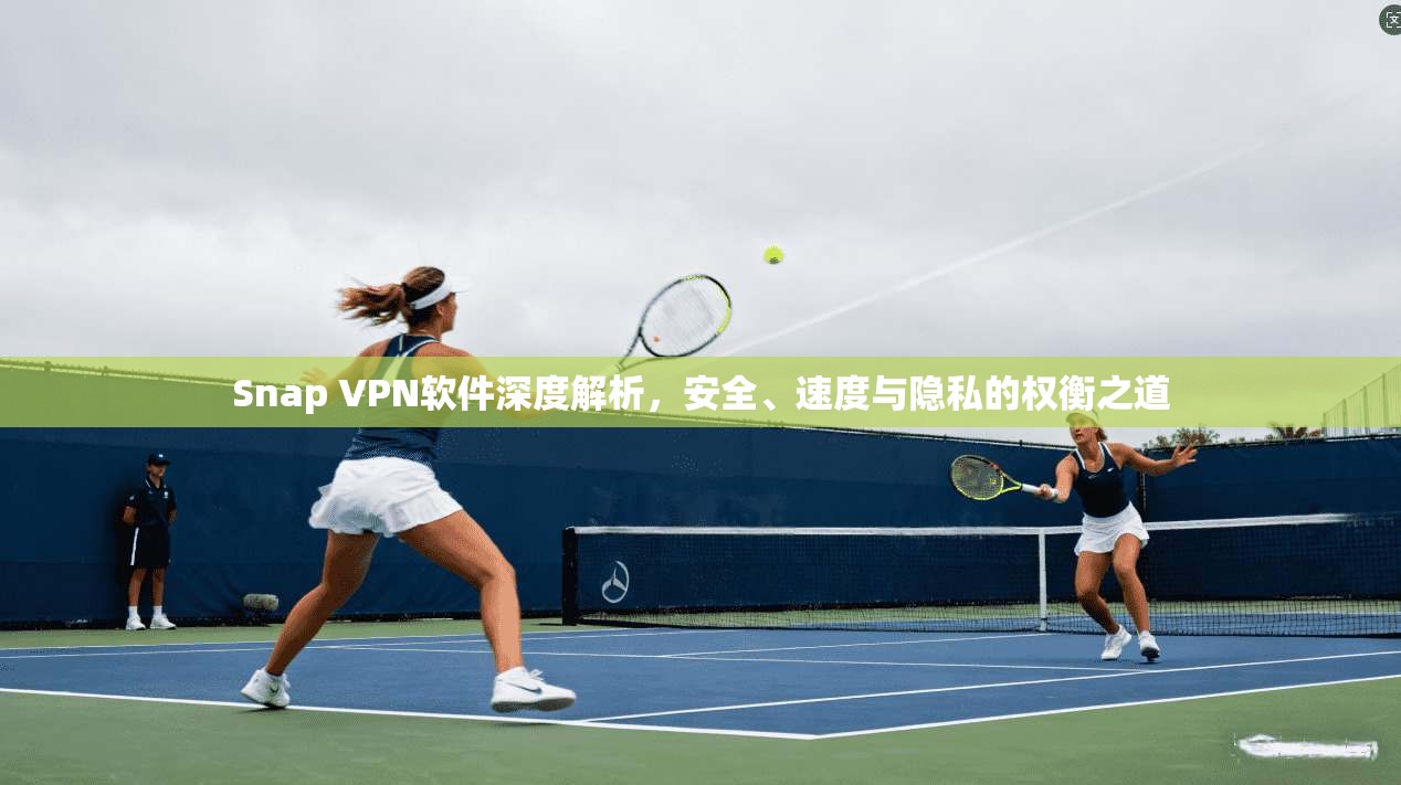 Snap VPN软件深度解析，安全、速度与隐私的权衡之道