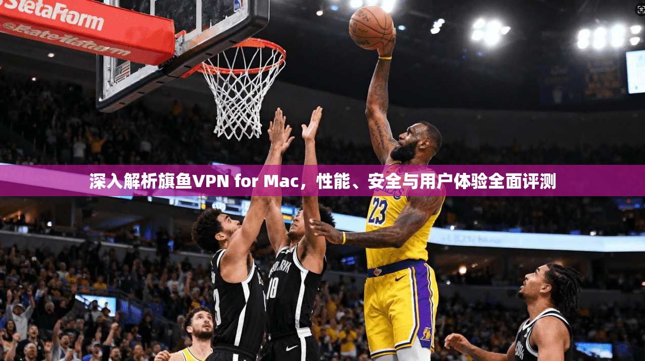 深入解析旗鱼VPN for Mac，性能、安全与用户体验全面评测