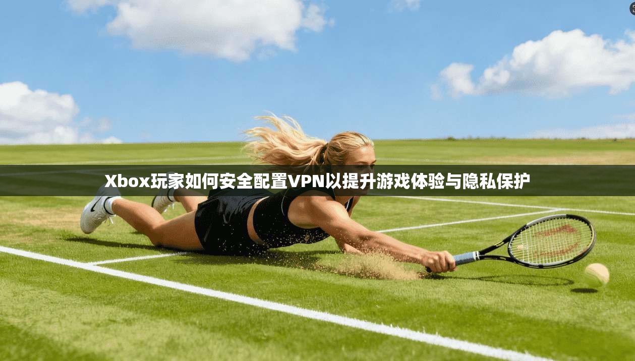 Xbox玩家如何安全配置VPN以提升游戏体验与隐私保护