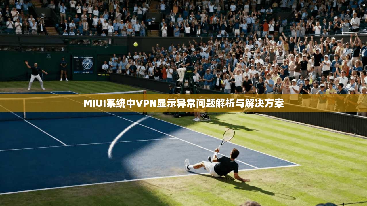 MIUI系统中VPN显示异常问题解析与解决方案