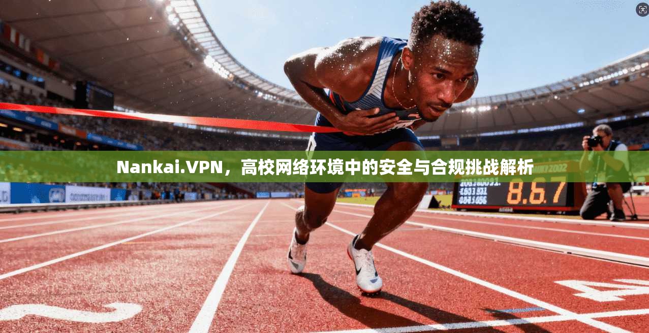 Nankai.VPN，高校网络环境中的安全与合规挑战解析