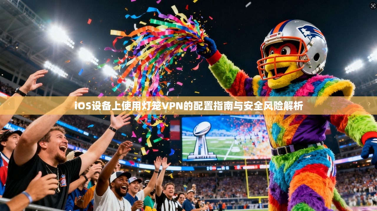 iOS设备上使用灯笼VPN的配置指南与安全风险解析