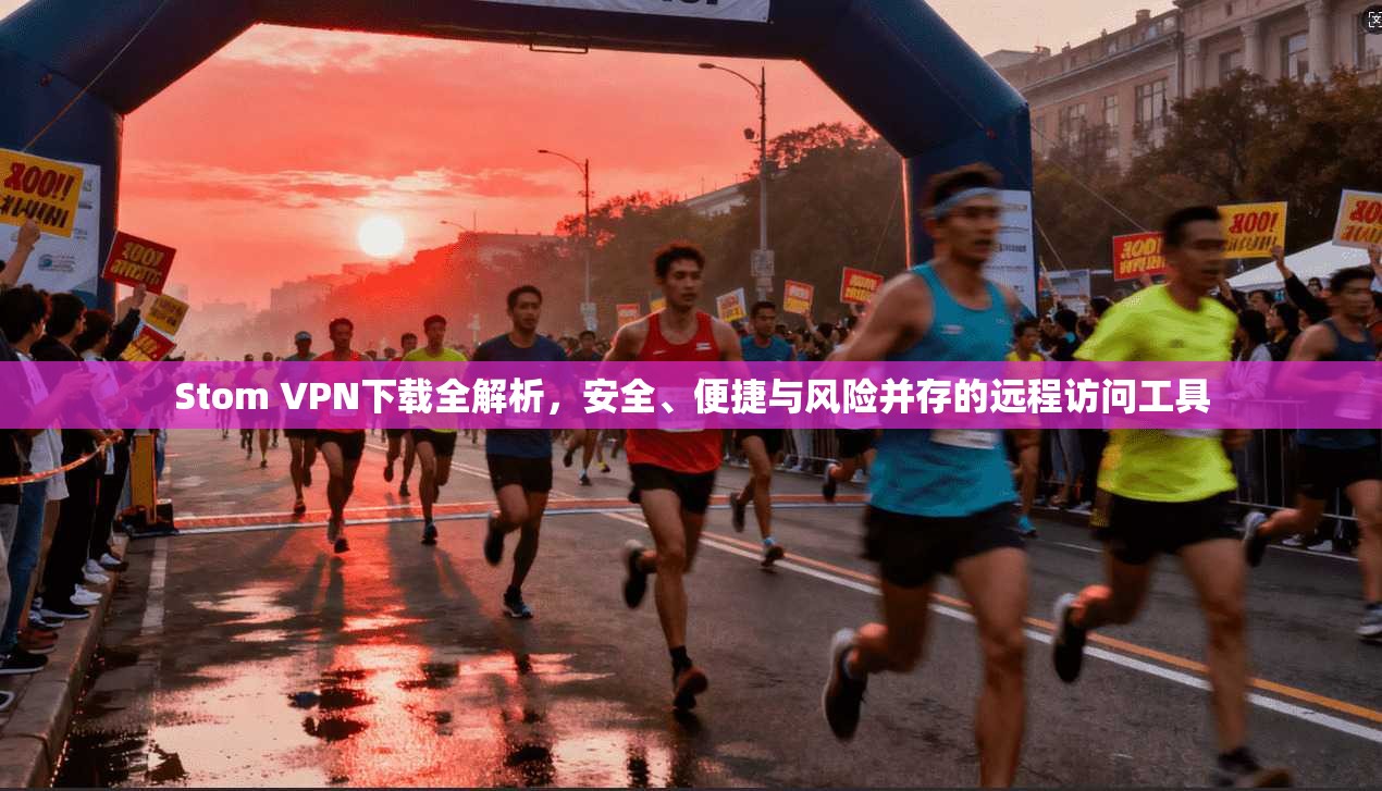 Stom VPN下载全解析，安全、便捷与风险并存的远程访问工具